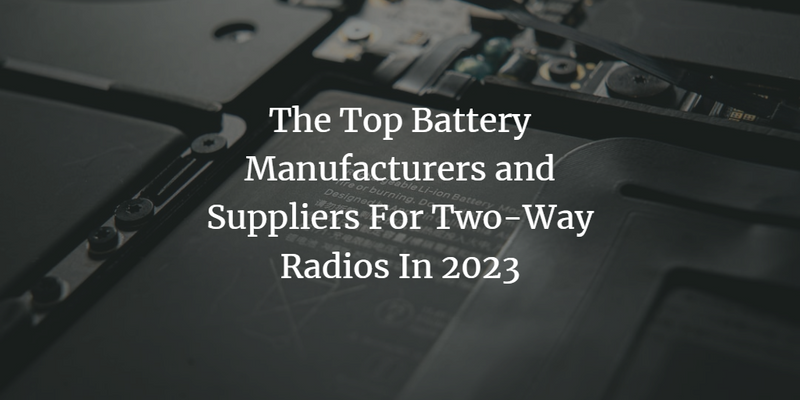The Top Battery Manufacturers and Suppliers For Two-Way Radios In 2023